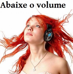 Não fique surdo, seja inteligente, abaixe o volume. 